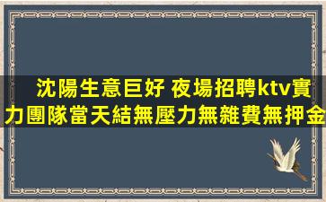 沈陽生意巨好 夜場招聘ktv實力團隊當天結無壓力無雜費無押金